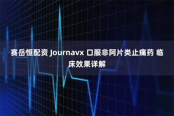 赛岳恒配资 Journavx 口服非阿片类止痛药 临床效果详解