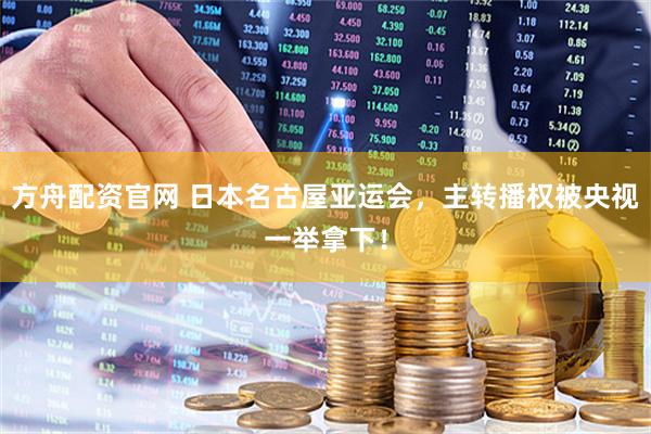 方舟配资官网 日本名古屋亚运会，主转播权被央视一举拿下！