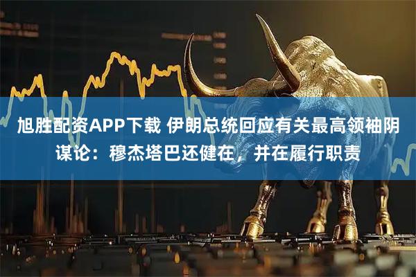 旭胜配资APP下载 伊朗总统回应有关最高领袖阴谋论：穆杰塔巴还健在，并在履行职责