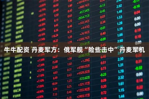 牛牛配资 丹麦军方：俄军舰“险些击中”丹麦军机