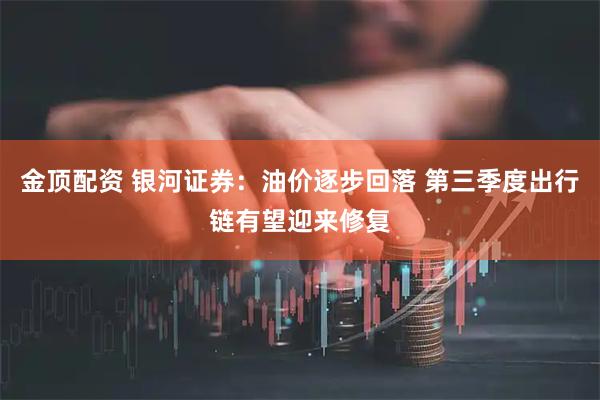 金顶配资 银河证券：油价逐步回落 第三季度出行链有望迎来修复