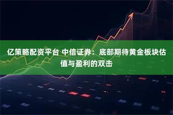 亿策略配资平台 中信证券：底部期待黄金板块估值与盈利的双击